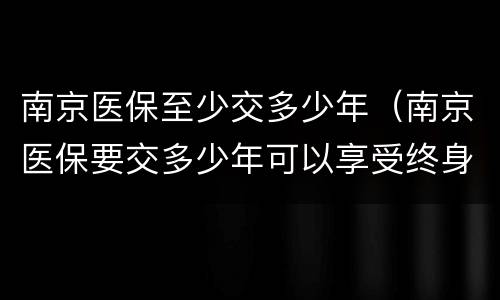 南京医保至少交多少年（南京医保要交多少年可以享受终身）