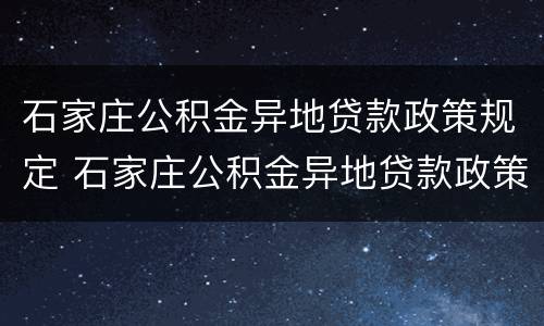 石家庄公积金异地贷款政策规定 石家庄公积金异地贷款政策规定是什么