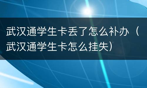 武汉通学生卡丢了怎么补办（武汉通学生卡怎么挂失）
