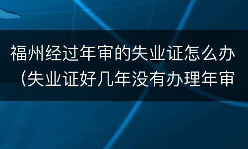 福州经过年审的失业证怎么办（失业证好几年没有办理年审怎么办）