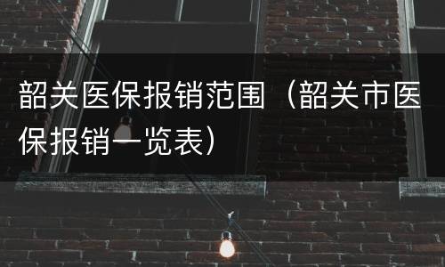 韶关医保报销范围（韶关市医保报销一览表）