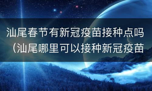 汕尾春节有新冠疫苗接种点吗（汕尾哪里可以接种新冠疫苗）