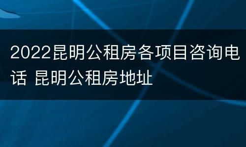 2022昆明公租房各项目咨询电话 昆明公租房地址