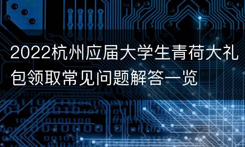 2022杭州应届大学生青荷大礼包领取常见问题解答一览