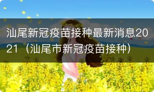 汕尾新冠疫苗接种最新消息2021（汕尾市新冠疫苗接种）