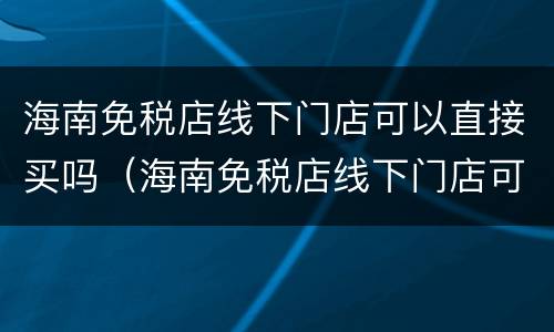 海南免税店线下门店可以直接买吗（海南免税店线下门店可以直接买吗现在）