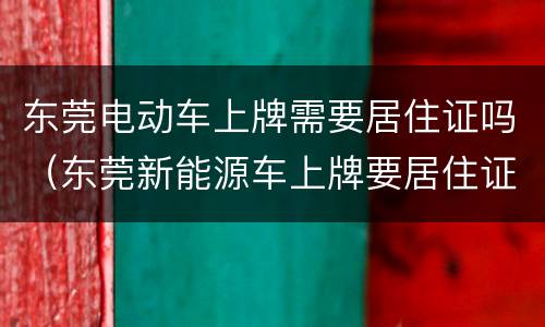 东莞电动车上牌需要居住证吗（东莞新能源车上牌要居住证）