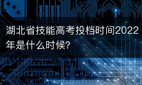 湖北省技能高考投档时间2022年是什么时候？