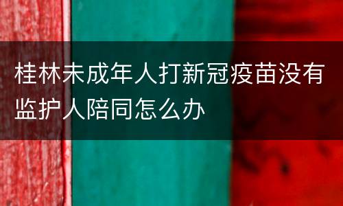 桂林未成年人打新冠疫苗没有监护人陪同怎么办