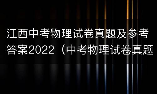 江西中考物理试卷真题及参考答案2022（中考物理试卷真题2021江西）