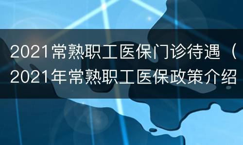 2021常熟职工医保门诊待遇（2021年常熟职工医保政策介绍）