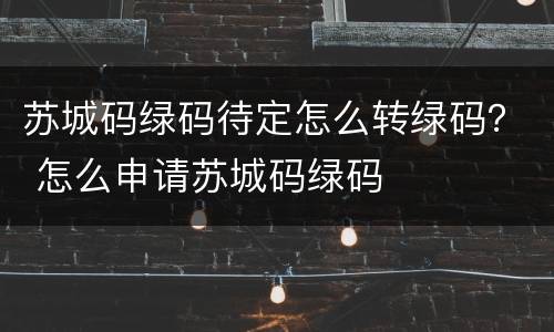 苏城码绿码待定怎么转绿码？ 怎么申请苏城码绿码