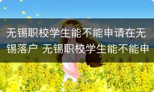 无锡职校学生能不能申请在无锡落户 无锡职校学生能不能申请在无锡落户口