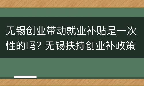 无锡创业带动就业补贴是一次性的吗? 无锡扶持创业补政策