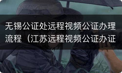 无锡公证处远程视频公证办理流程（江苏远程视频公证办证平台）