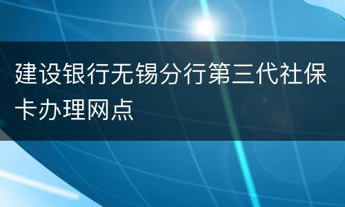 建设银行无锡分行第三代社保卡办理网点