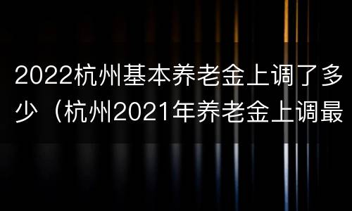 2022杭州基本养老金上调了多少（杭州2021年养老金上调最新消息）