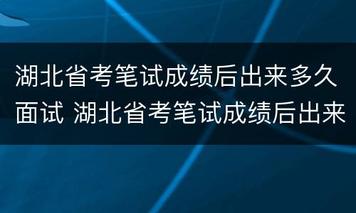 湖北省考笔试成绩后出来多久面试 湖北省考笔试成绩后出来多久面试成功