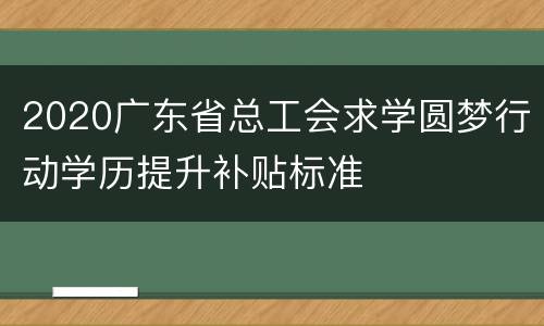 2020广东省总工会求学圆梦行动学历提升补贴标准