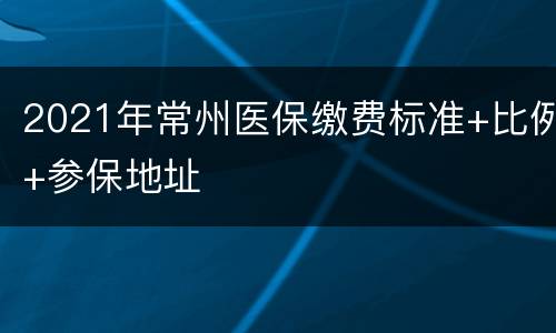 2021年常州医保缴费标准+比例+参保地址