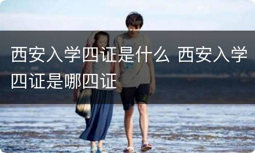西安入学四证是什么 西安入学四证是哪四证