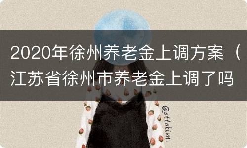 2020年徐州养老金上调方案（江苏省徐州市养老金上调了吗）