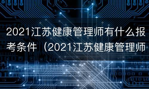 2021江苏健康管理师有什么报考条件（2021江苏健康管理师有什么报考条件吗）
