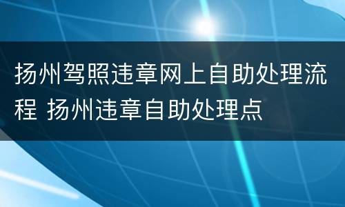 扬州驾照违章网上自助处理流程 扬州违章自助处理点