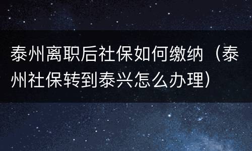 泰州离职后社保如何缴纳（泰州社保转到泰兴怎么办理）