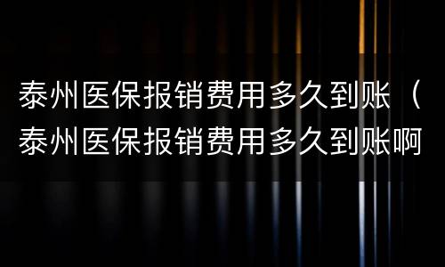 泰州医保报销费用多久到账（泰州医保报销费用多久到账啊）
