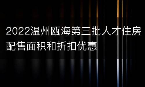 2022温州瓯海第三批人才住房配售面积和折扣优惠