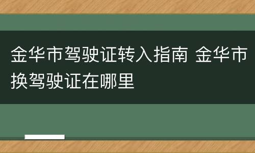金华市驾驶证转入指南 金华市换驾驶证在哪里