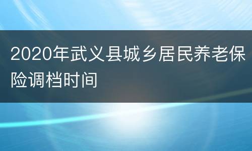 2020年武义县城乡居民养老保险调档时间