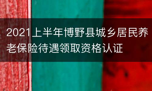 2021上半年博野县城乡居民养老保险待遇领取资格认证