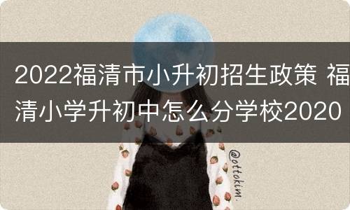 2022福清市小升初招生政策 福清小学升初中怎么分学校2020