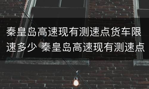 秦皇岛高速现有测速点货车限速多少 秦皇岛高速现有测速点货车限速多少