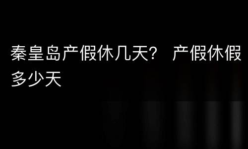 秦皇岛产假休几天？ 产假休假多少天