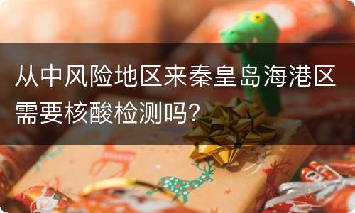 从中风险地区来秦皇岛海港区需要核酸检测吗？
