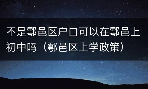 不是鄠邑区户口可以在鄠邑上初中吗（鄠邑区上学政策）