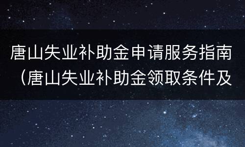 唐山失业补助金申请服务指南（唐山失业补助金领取条件及标准）