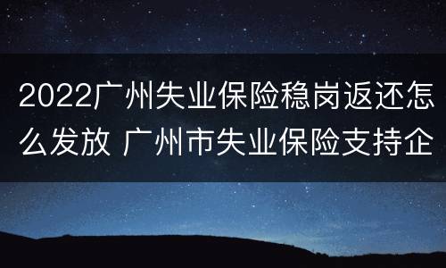 2022广州失业保险稳岗返还怎么发放 广州市失业保险支持企业稳定岗位实施办法