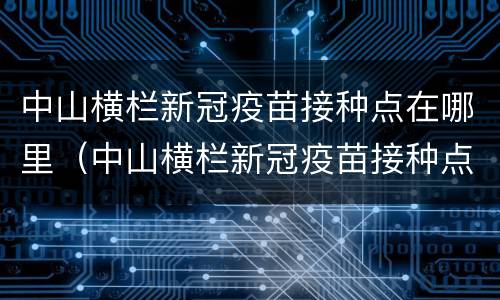 中山横栏新冠疫苗接种点在哪里（中山横栏新冠疫苗接种点在哪里啊）