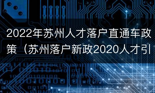 2022年苏州人才落户直通车政策（苏州落户新政2020人才引进）