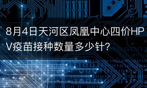 8月4日天河区凤凰中心四价HPV疫苗接种数量多少针？