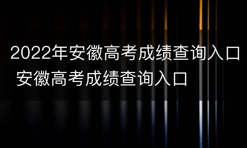 2022年安徽高考成绩查询入口 安徽高考成绩查询入口