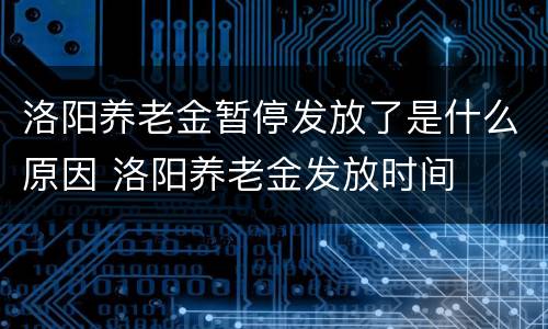 洛阳养老金暂停发放了是什么原因 洛阳养老金发放时间