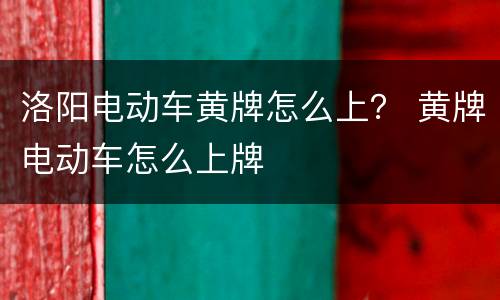 洛阳电动车黄牌怎么上？ 黄牌电动车怎么上牌