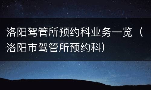 洛阳驾管所预约科业务一览（洛阳市驾管所预约科）