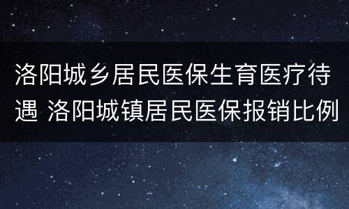 洛阳城乡居民医保生育医疗待遇 洛阳城镇居民医保报销比例