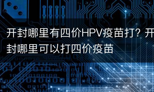开封哪里有四价HPV疫苗打? 开封哪里可以打四价疫苗